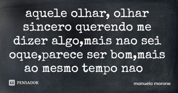 aquele olhar, olhar sincero querendo me dizer algo,mais nao sei oque,parece ser bom,mais ao mesmo tempo nao... Frase de manuela morone.