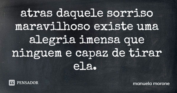 atras daquele sorriso maravilhoso existe uma alegria imensa que ninguem e capaz de tirar ela.... Frase de manuela morone.