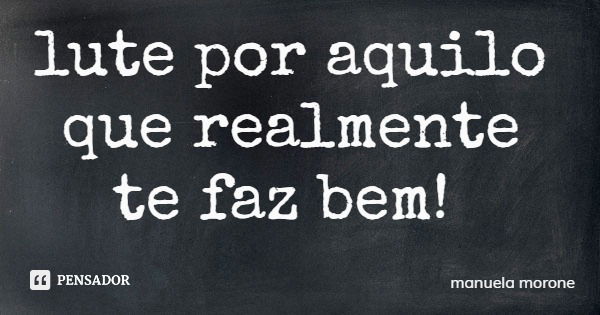 lute por aquilo que realmente te faz bem!... Frase de manuela morone.