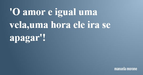 'O amor e igual uma vela,uma hora ele ira se apagar'!... Frase de manuela morone.
