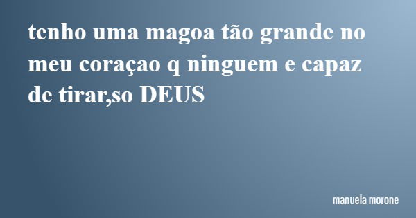tenho uma magoa tão grande no meu coraçao q ninguem e capaz de tirar,so DEUS... Frase de manuela morone.