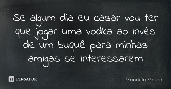 Se algum dia eu casar vou ter que jogar uma vodka ao invés de um buquê para minhas amigas se interessarem... Frase de Manuela Moura.