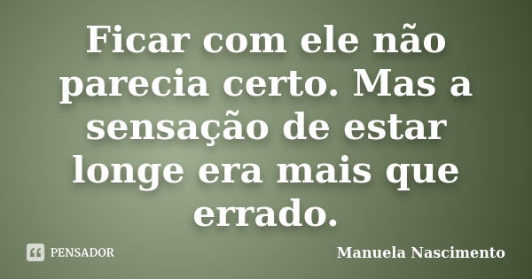 Ficar com ele não parecia certo. Mas a sensação de estar longe era mais que errado.... Frase de Manuela Nascimento.