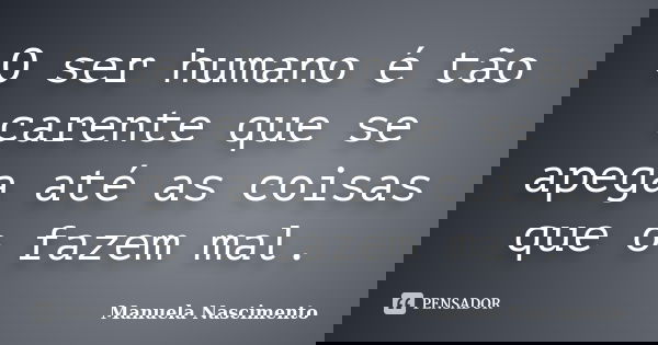 O ser humano é tão carente que se apega até as coisas que o fazem mal.... Frase de Manuela Nascimento.