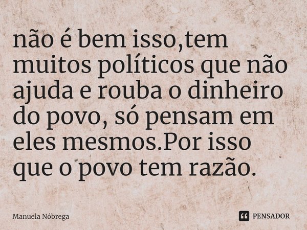não é bem isso,tem muitos políticos que não ajuda e rouba o dinheiro do povo, só pensam em eles mesmos.Por isso que o povo tem razão.... Frase de Manuela Nóbrega.