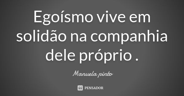 Egoísmo vive em solidão na companhia dele próprio .... Frase de Manuela Pinto.