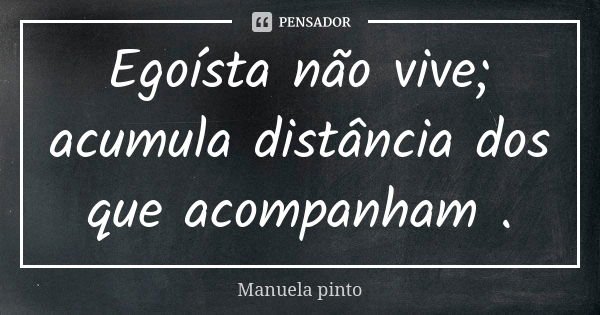 Egoísta não vive; acumula distância dos que acompanham .... Frase de Manuela Pinto.