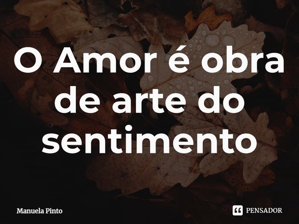 ⁠O Amor é obra de arte do sentimento... Frase de Manuela pinto.