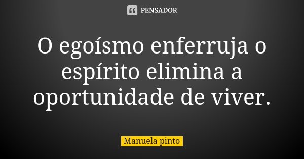 O egoísmo enferruja o espírito elimina a oportunidade de viver.... Frase de Manuela Pinto.