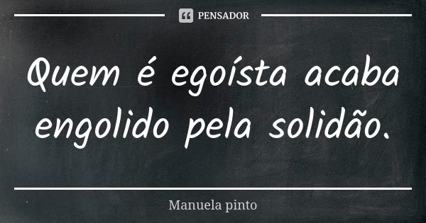 Quem é egoísta acaba engolido pela solidão.... Frase de Manuela Pinto.