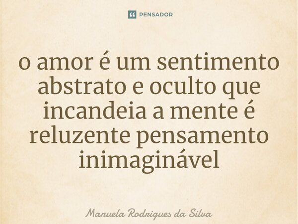 ⁠o amor é um sentimento abstrato e oculto que incandeia a mente é reluzente pensamento inimaginável... Frase de Manuela Rodrigues da Silva.