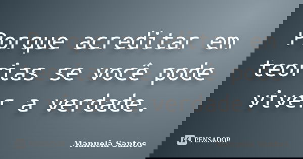 Porque acreditar em teorias se você pode viver a verdade.... Frase de Manuela Santos.