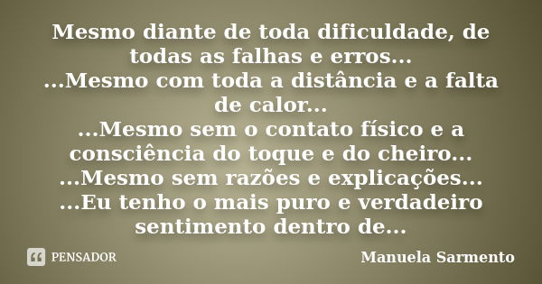 Mesmo diante de toda dificuldade, de todas as falhas e erros... ...Mesmo com toda a distância e a falta de calor... ...Mesmo sem o contato físico e a consciênci... Frase de Manuela Sarmento.