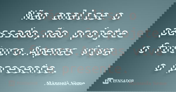 Não analise o passado,não projete o futuro.Apenas viva o presente.... Frase de Manuela Seme.