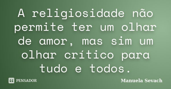 A religiosidade não permite ter um olhar de amor, mas sim um olhar crítico para tudo e todos.... Frase de Manuela Sevach.