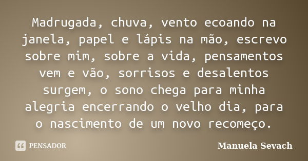 Madrugada, chuva, vento ecoando na janela, papel e lápis na mão, escrevo sobre mim, sobre a vida, pensamentos vem e vão, sorrisos e desalentos surgem, o sono ch... Frase de Manuela Sevach.