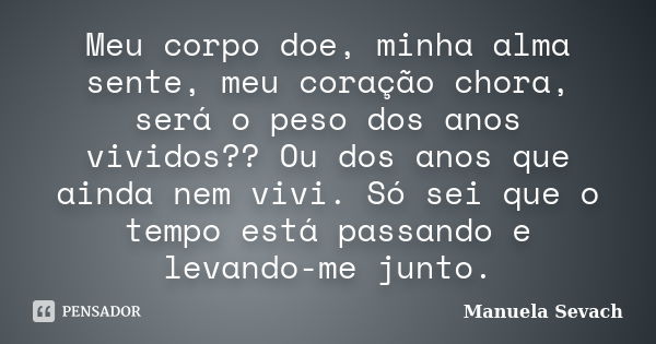 Meu corpo doe, minha alma sente, meu coração chora, será o peso dos anos vividos?? Ou dos anos que ainda nem vivi. Só sei que o tempo está passando e levando-me... Frase de Manuela Sevach.