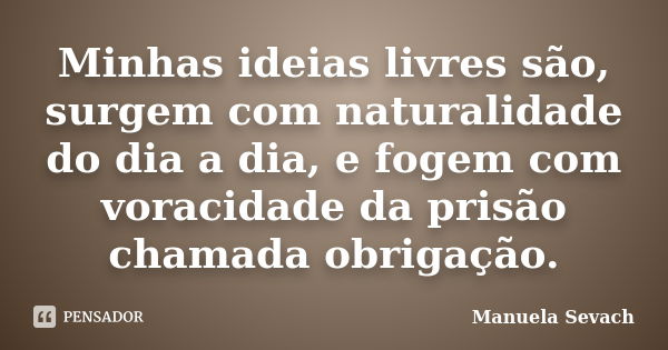 Minhas ideias livres são, surgem com naturalidade do dia a dia, e fogem com voracidade da prisão chamada obrigação.... Frase de Manuela Sevach.