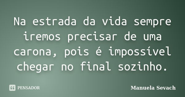 Na estrada da vida sempre iremos precisar de uma carona, pois é impossível chegar no final sozinho.... Frase de Manuela Sevach.