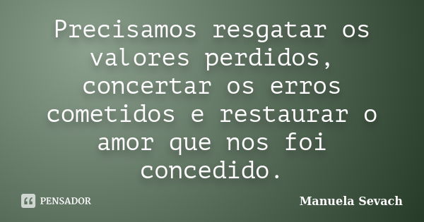 Precisamos resgatar os valores perdidos, concertar os erros cometidos e restaurar o amor que nos foi concedido.... Frase de Manuela Sevach.