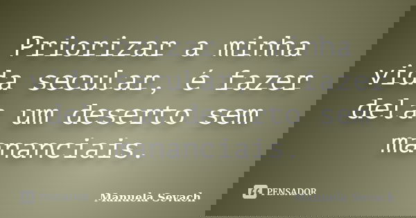 Priorizar a minha vida secular, é fazer dela um deserto sem mananciais.... Frase de Manuela Sevach.