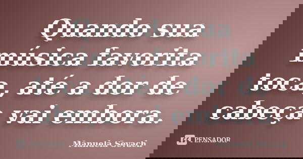 Quando sua música favorita toca, até a dor de cabeça vai embora.... Frase de Manuela Sevach.