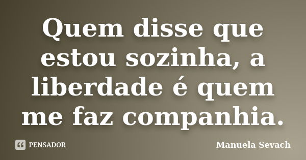 Quem disse que estou sozinha, a liberdade é quem me faz companhia.... Frase de Manuela Sevach.