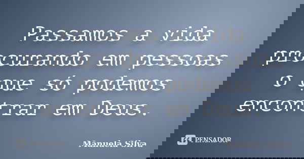 Passamos a vida procurando em pessoas o que só podemos encontrar em Deus.... Frase de Manuela Silva.