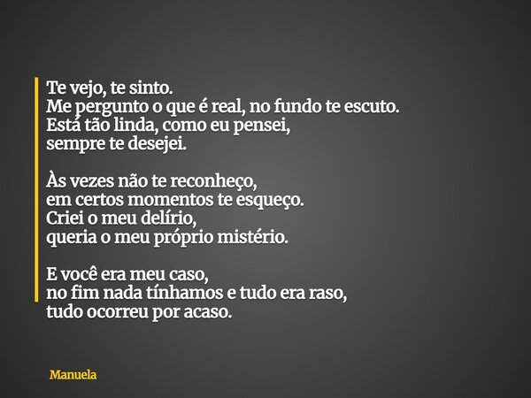 Te vejo, te sinto. Me pergunto o que é real, no fundo te escuto. Está tão linda, como eu pensei, sempre te desejei. Às vezes não te reconheço, em certos momento... Frase de Manuela.
