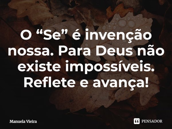 ⁠O “Se” é invenção nossa. Para Deus não existe impossíveis. Reflete e avança!... Frase de Manuela Vieira.