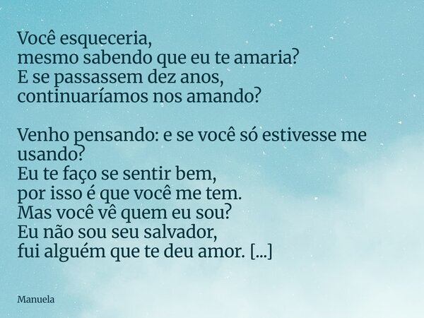 Você esqueceria, mesmo sabendo que eu te amaria? E se passassem dez anos, continuaríamos nos amando? Venho pensando: e se você só estivesse me usando? Eu te faç... Frase de Manuela.