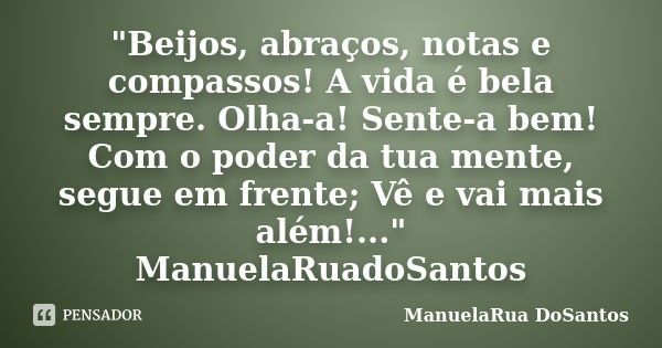 "Beijos, abraços, notas e compassos! A vida é bela sempre. Olha-a! Sente-a bem! Com o poder da tua mente, segue em frente; Vê e vai mais além!..." Man... Frase de ManuelaRua DoSantos.