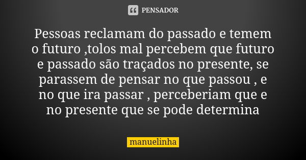 Pessoas reclamam do passado e temem o futuro ,tolos mal percebem que futuro e passado são traçados no presente, se parassem de pensar no que passou , e no que i... Frase de manuelinha.