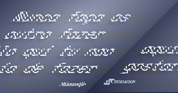 Nunca faça os outro fazer aquilo qui tu nao gostaria de fazer... Frase de Manueljo.