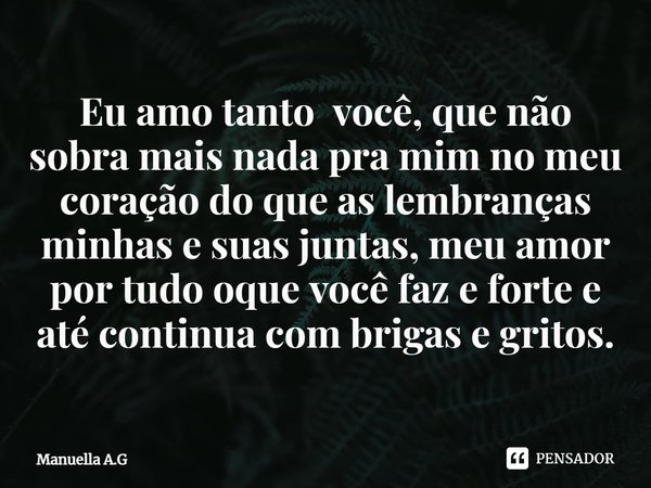 ⁠Eu amo tanto você, que não sobra mais nada pra mim no meu coração do que as lembranças minhas e suas juntas, meu amor por tudo oque você faz e forte e até cont... Frase de Manuella A.G.