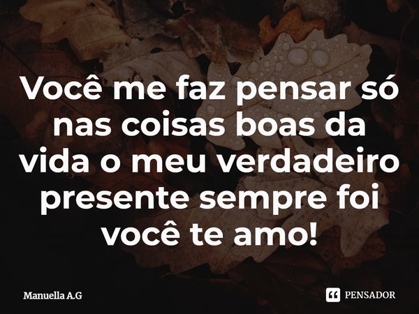 ⁠Você me faz pensar só nas coisas boas da vida o meu verdadeiro presente sempre foi você te amo!... Frase de Manuella A.G.