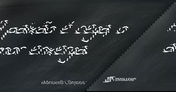 A paixão é cega, o amor enxerga.... Frase de Manuella Campos.