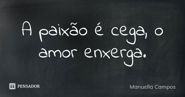 A paixão é cega, o amor enxerga.... Frase de Manuella Campos.