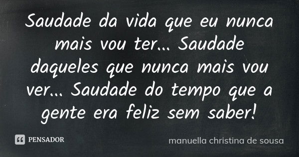 Saudade da vida que eu nunca mais vou ter... Saudade daqueles que nunca mais vou ver... Saudade do tempo que a gente era feliz sem saber!... Frase de manuella christina de sousa.