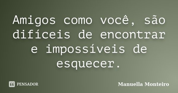 Amigos como você, são difíceis de encontrar e impossíveis de esquecer.... Frase de Manuella Monteiro.
