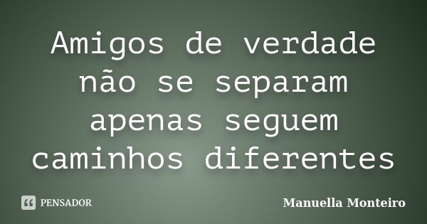 Amigos de verdade não se separam apenas seguem caminhos diferentes... Frase de Manuella Monteiro.