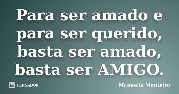 Para ser amado e para ser querido, basta ser amado, basta ser AMIGO.... Frase de Manuella Monteiro.