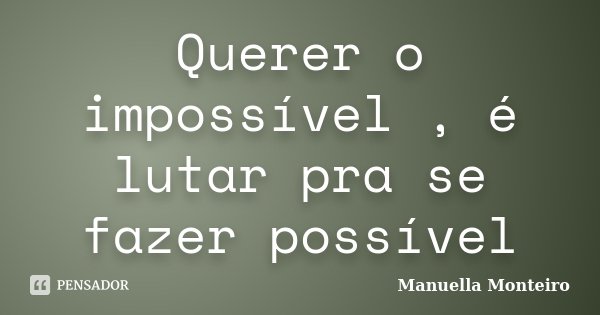Querer o impossível , é lutar pra se fazer possível... Frase de Manuella Monteiro.