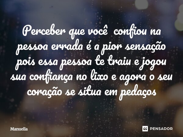 ⁠Perceber que você confiou na pessoa errada é a pior sensação pois essa pessoa te traiu e jogou sua confiança no lixo e agora o seu coração se situa em pedaços... Frase de Manuella.