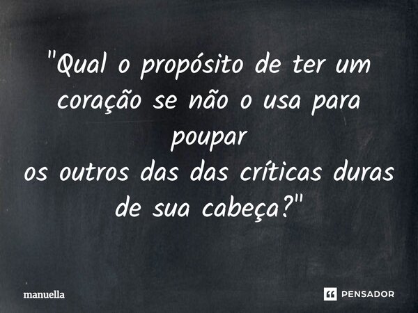 ⁠"Qual o propósito de ter um coração se não o usa para poupar os outros das das críticas duras de sua cabeça?"... Frase de Manuella.