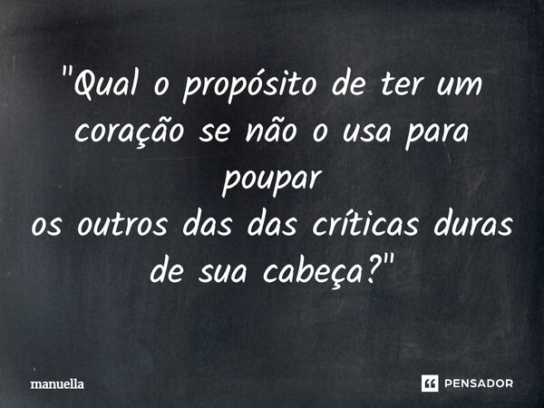 ⁠"Qual o propósito de ter um coração se não o usa para poupar os outros das das críticas duras de sua cabeça?"... Frase de Manuella.