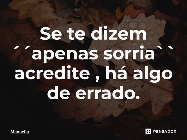 ⁠Se te dizem ´´apenas sorria`` acredite , há algo de errado.... Frase de Manuella.