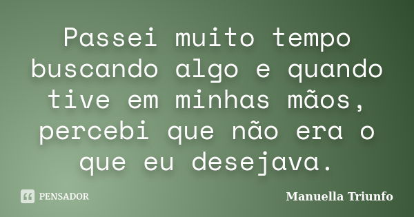 Passei muito tempo buscando algo e quando tive em minhas mãos, percebi que não era o que eu desejava.... Frase de Manuella Triunfo.