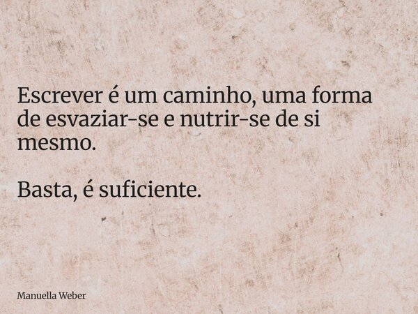 Escrever é um caminho, uma forma de esvaziar-se e nutrir-se de si mesmo. Basta, é suficiente.... Frase de Manuella Weber.