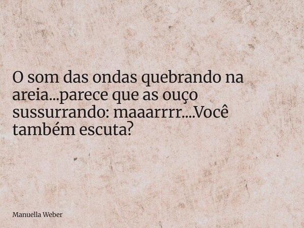 O som das ondas quebrando na areia...parece que as ouço sussurrando: maaarrrr....Você também escuta?... Frase de Manuella Weber.